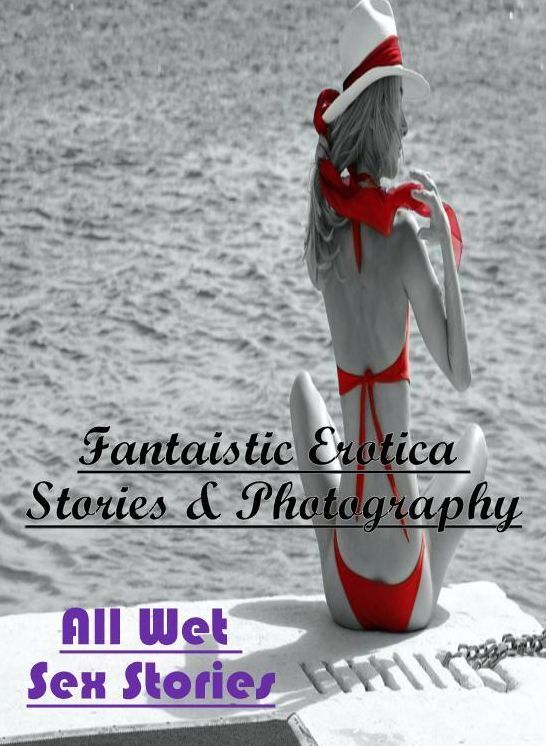 XXX: Fantaistic Erotica Stories & Photography All Wet Sex Stories ( Erotic Photography, Erotic Stories, Nude Photos, Naked , Lesbian, She-male, Gay, Fetish, Bondage, Sex, Erotica, Hentai, Blow Job, Three-sum , XXX)