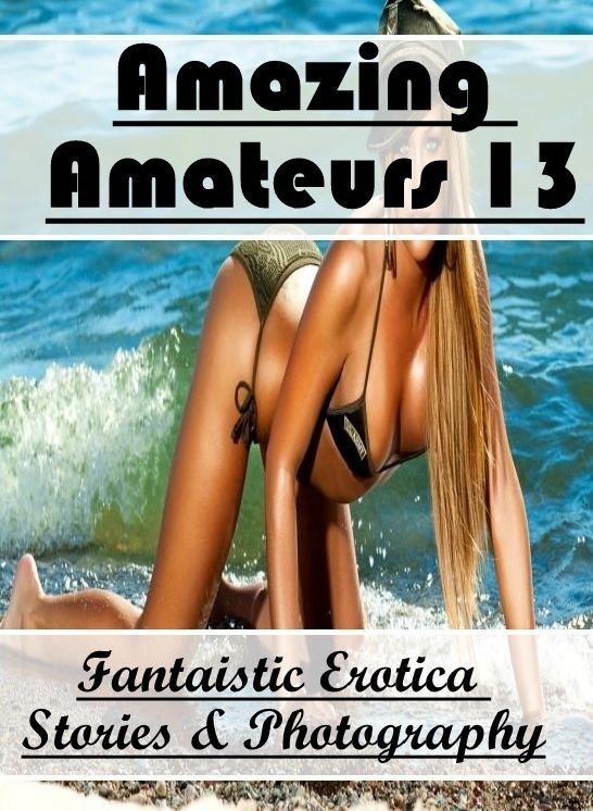 Erotic: Fantaistic Erotica Stories & Photography Amazing Amateurs 13 ( Erotic Photography, Erotic Stories, Nude Photos, Naked , Lesbian, She-male, Gay, Fetish, Bondage, Sex, Erotica, Hentai, Blow Job, Three-sum , XXX)