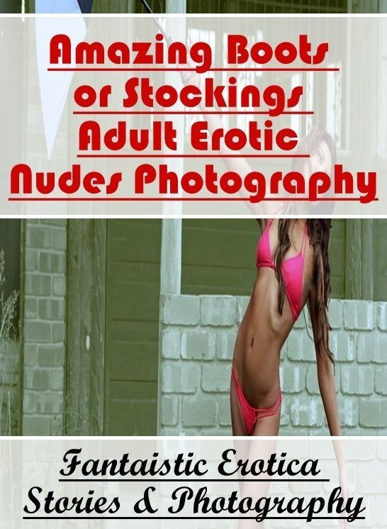 Erotic Stories: Fantaistic Erotica Stories & Photography Amazing Boots or Stockings Adult Erotic Nudes Photography ( Erotic Photography, Erotic Stories, Nude Photos, Naked , Lesbian, She-male, Gay, Fetish, Bondage, Sex, Erotica, Hentai, Blow Job, Three-su