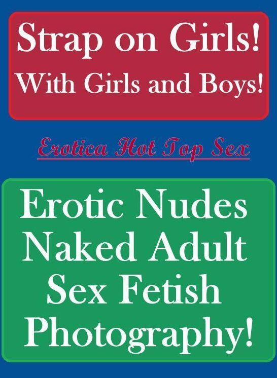 Erotic: Erotica Hot Top Sex Strap on Girls! With Girls and Boys! Erotic Nudes Naked Adult Sex Fetish Photography! ( Erotic Photography, Erotic Stories, Nude Photos, Naked , Lesbian, She-male, Gay, Fetish, Bondage, Sex, Erotica, Hentai, Blow Job, Three-sum