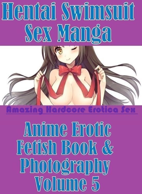 Adults Only: Amazing Hardcore Erotica Sex Hentai Swimsuit Sex Manga Anime Erotic Fetish Book & Photography Volume 5 ( Erotic Photography, Erotic Stories, Nude Photos, Naked , Lesbian, She-male, Gay, Fetish, Bondage, Sex, Erotica, Hentai, Blow Job, Three-s