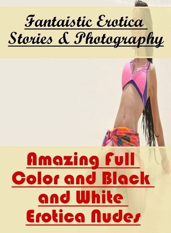 Nude Photos: Fantaistic Erotica Stories & Photography Amazing Full Color and Black and White Erotica Nudes ( Erotic Photography, Erotic Stories, Nude Photos, Naked , Lesbian, She-male, Gay, Fetish, Bondage, Sex, Erotica, Hentai, Blow Job, Three-sum , XXX)