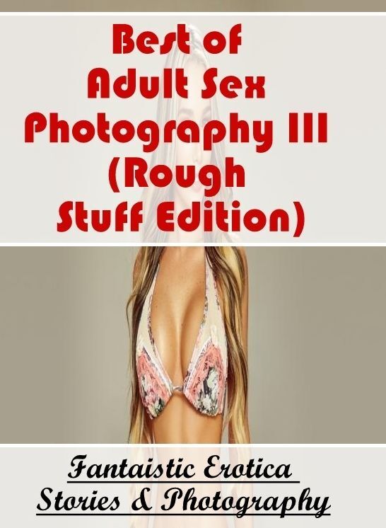 Erotic: Fantaistic Erotica Stories & Photography Best of "Adult Sex Photography III (Rough Stuff Edition)" ( Erotic Photography, Erotic Stories, Nude Photos, Naked , Lesbian, She-male, Gay, Fetish, Bondage, Sex, Erotica, Hentai, Blow Job, Three-sum , XXX)