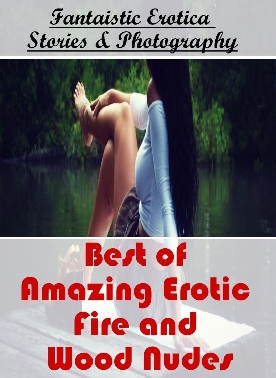 Erotic Photography: Fantaistic Erotica Stories & Photography Best of "Amazing Erotic Fire and Wood Nudes" ( Erotic Photography, Erotic Stories, Nude Photos, Naked , Lesbian, She-male, Gay, Fetish, Bondage, Sex, Erotica, Hentai, Blow Job, Three-sum , XXX)