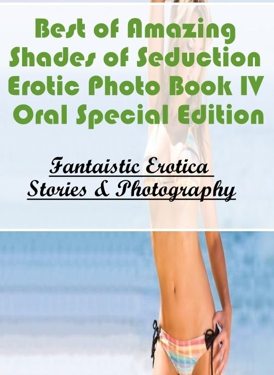 Erotic Stories: Fantaistic Erotica Stories & Photography Best of "Amazing Shades of Seduction Erotic Photo Book IV Oral Special Edition " ( Erotic Photography, Erotic Stories, Nude Photos, Naked , Lesbian, She-male, Gay, Fetish, Bondage, Sex, Erotica, Hen