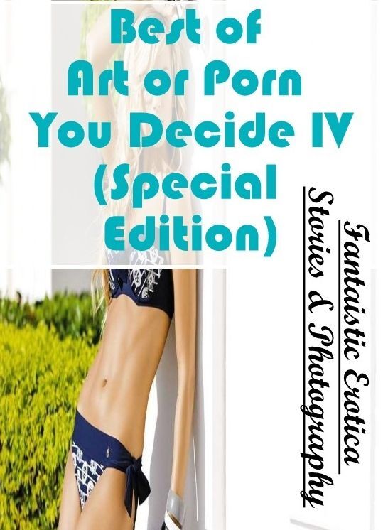 Erotica: Fantaistic Erotica Stories & Photography Best of "Art or Porn You Decide? IV(Special Edition)" ( Erotic Photography, Erotic Stories, Nude Photos, Naked , Lesbian, She-male, Gay, Fetish, Bondage, Sex, Erotica, Hentai, Blow Job, Three-sum , XXX)