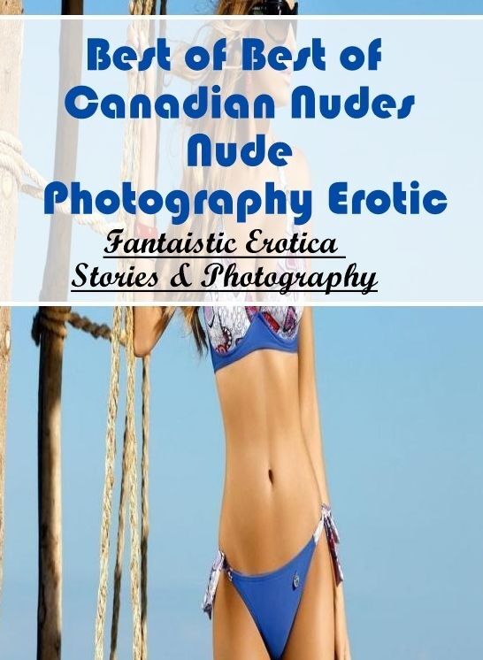 Erotic Stories: Fantaistic Erotica Stories & Photography Best of "Best of Canadian Nudes Nude Photography Erotic ( Erotic Photography, Erotic Stories, Nude Photos, Naked , Lesbian, She-male, Gay, Fetish, Bondage, Sex, Erotica, Hentai, Blow Job, Three-sum