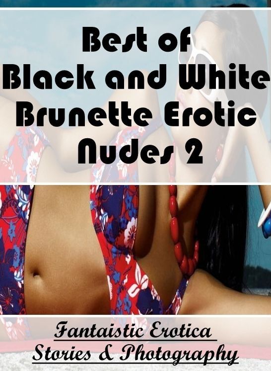 Erotic: Fantaistic Erotica Stories & Photography Best of "Black and White Brunette Erotic Nudes 2" ( Erotic Photography, Erotic Stories, Nude Photos, Naked , Lesbian, She-male, Gay, Fetish, Bondage, Sex, Erotica, Hentai, Blow Job, Three-sum , XXX)