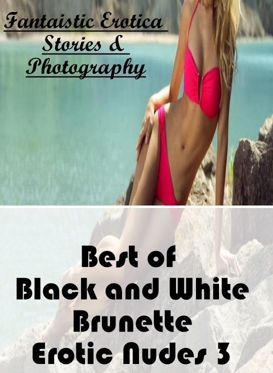 Erotica: Fantaistic Erotica Stories & Photography Best of "Black and White Brunette Erotic Nudes 3" ( Erotic Photography, Erotic Stories, Nude Photos, Naked , Lesbian, She-male, Gay, Fetish, Bondage, Sex, Erotica, Hentai, Blow Job, Three-sum , XXX)