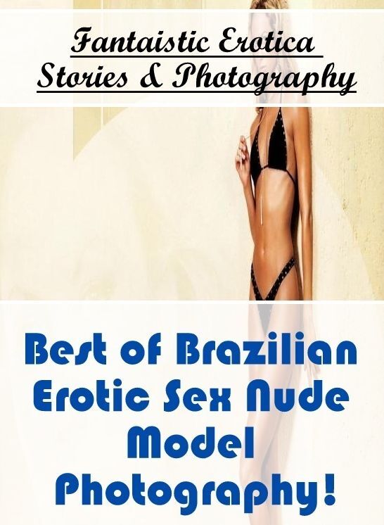 Nude Photos: Fantaistic Erotica Stories & Photography Best of "Brazilian Erotic Sex Nude Model Photography! " ( Erotic Photography, Erotic Stories, Nude Photos, Naked , Lesbian, She-male, Gay, Fetish, Bondage, Sex, Erotica, Hentai, Blow Job, Three-sum , X