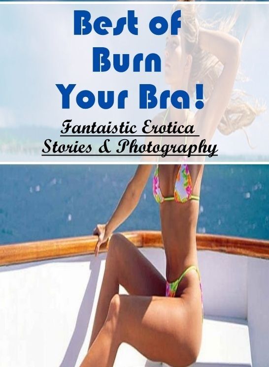 Naked: Fantaistic Erotica Stories & Photography Best of "Burn Your Bra!" ( Erotic Photography, Erotic Stories, Nude Photos, Naked , Lesbian, She-male, Gay, Fetish, Bondage, Sex, Erotica, Hentai, Blow Job, Three-sum , XXX)