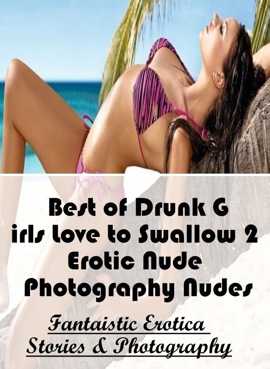 Adults Only: Fantaistic Erotica Stories & Photography Best of "Drunk Girls Love to Swallow 2 Erotic Nude Photography Nudes" ( Erotic Photography, Erotic Stories, Nude Photos, Naked , Lesbian, She-male, Gay, Fetish, Bondage, Sex, Erotica, Hentai, Blow Job,