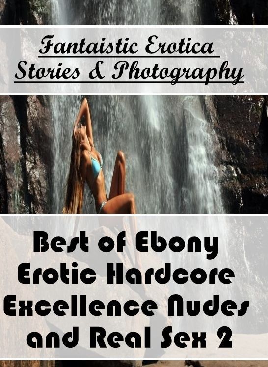 Erotic Photography: Fantaistic Erotica Stories & Photography Best of "Ebony Erotic Hardcore Excellence Nudes and Real Sex 2" ( Erotic Photography, Erotic Stories, Nude Photos, Naked , Lesbian, She-male, Gay, Fetish, Bondage, Sex, Erotica, Hentai, Blow Job