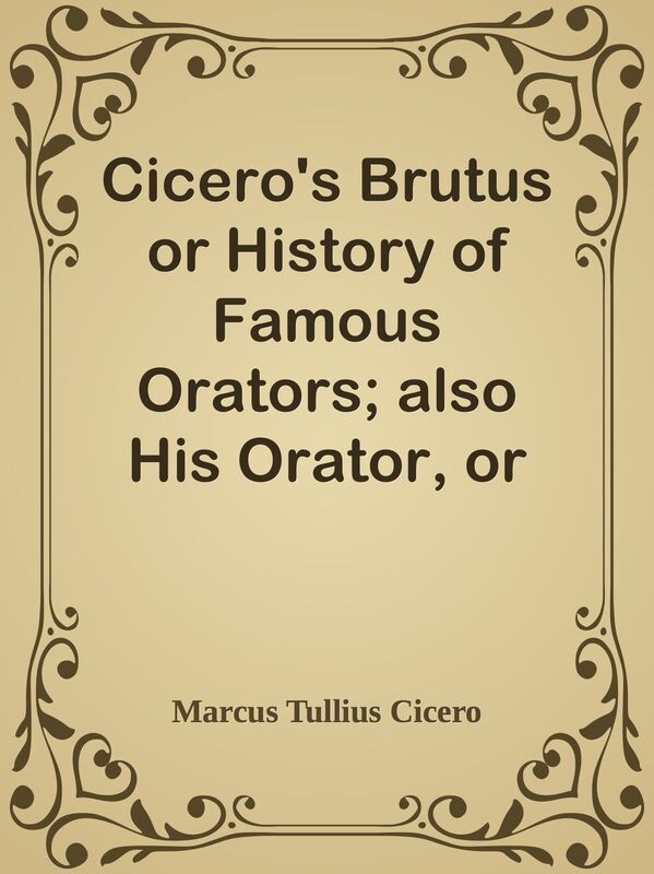 Cicero's Brutus or History of Famous Orators; also His Orator, or Accomplished Speak