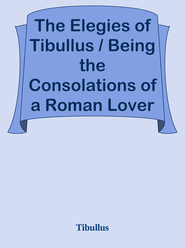 The Elegies of Tibullus / Being the Consolations of a Roman Lover Done in English Ve
