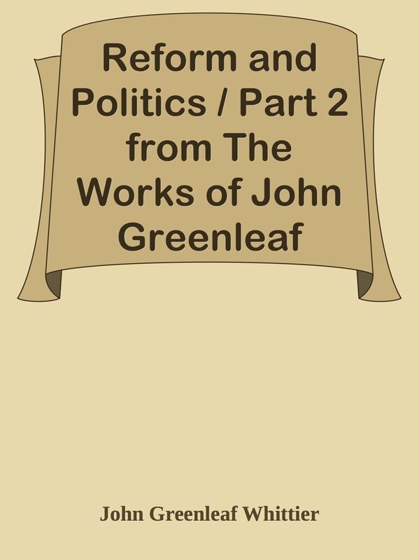 Reform and Politics / Part 2 from The Works of John Greenleaf Whittier, Volume VII