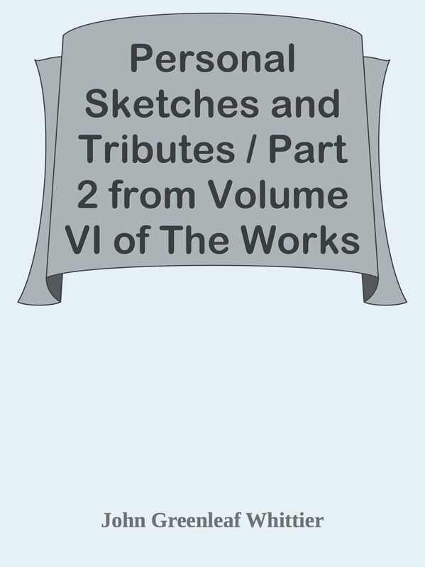 Personal Sketches and Tributes / Part 2 from Volume VI of The Works of John Greenlea