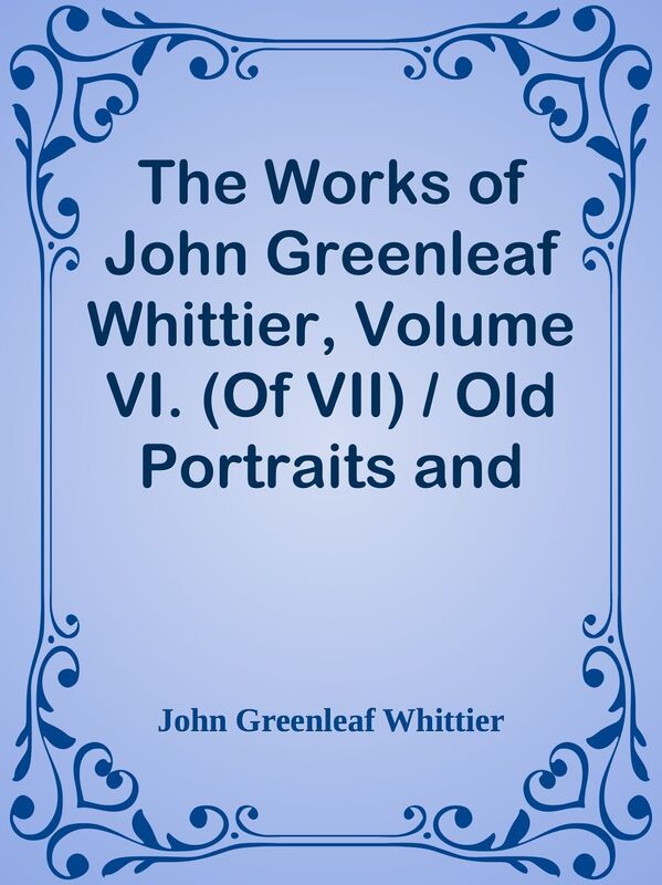 The Works of John Greenleaf Whittier, Volume VI. (Of VII) / Old Portraits and Modern