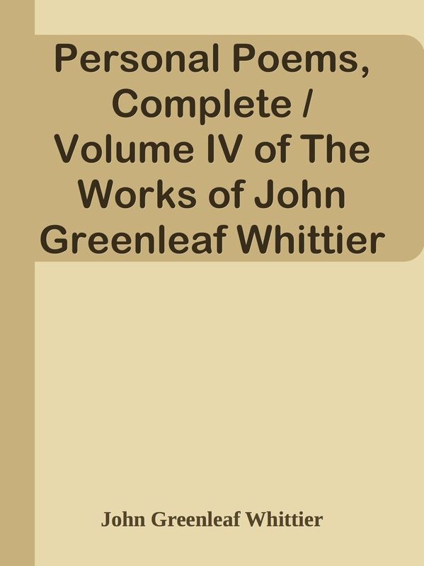 Personal Poems, Complete / Volume IV of The Works of John Greenleaf Whittier