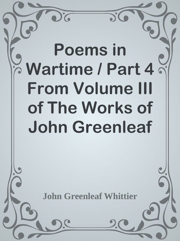 Poems in Wartime / Part 4 From Volume III of The Works of John Greenleaf Whittier
