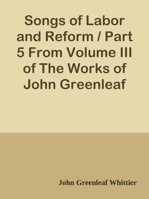 Songs of Labor and Reform / Part 5 From Volume III of The Works of John Greenleaf Wh
