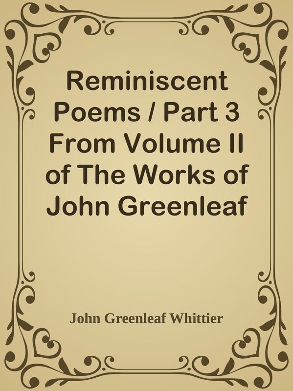 Reminiscent Poems / Part 3 From Volume II of The Works of John Greenleaf Whittier