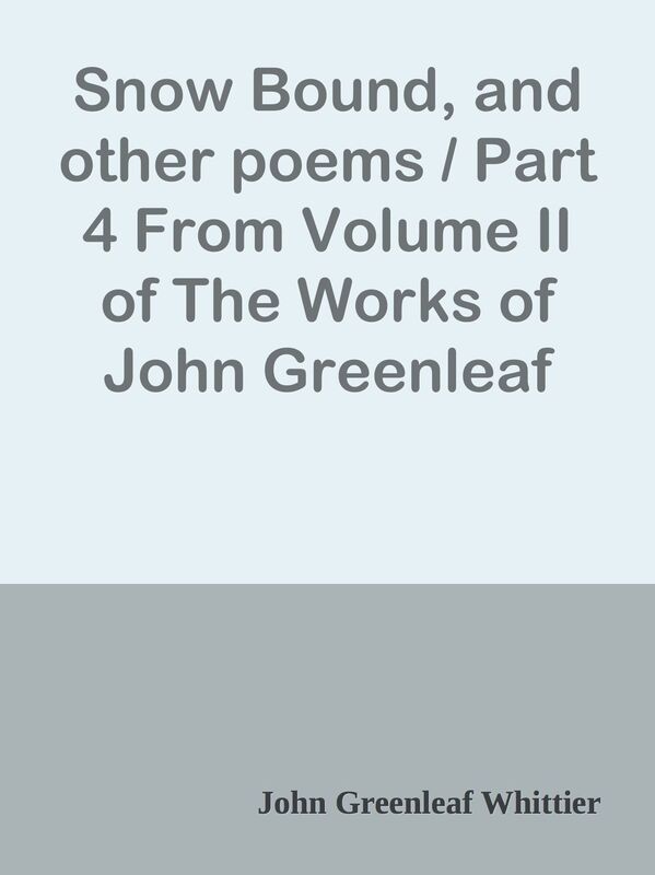 Snow Bound, and other poems / Part 4 From Volume II of The Works of John Greenleaf W