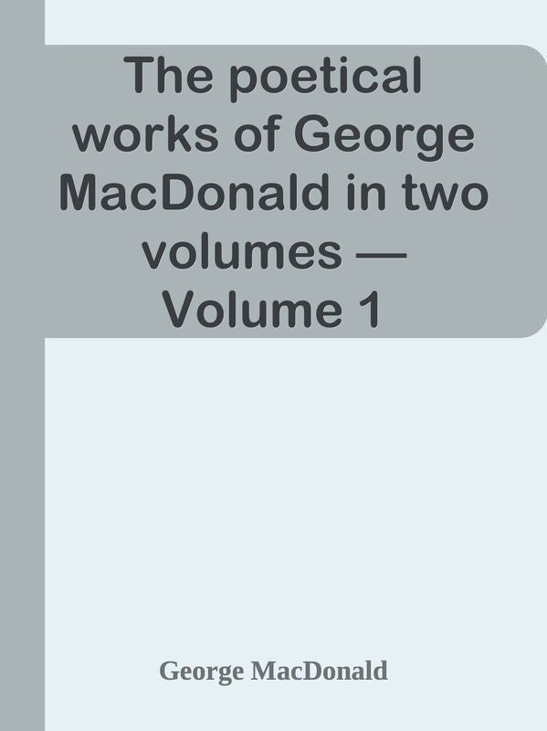 The poetical works of George MacDonald in two volumes Volume 1
