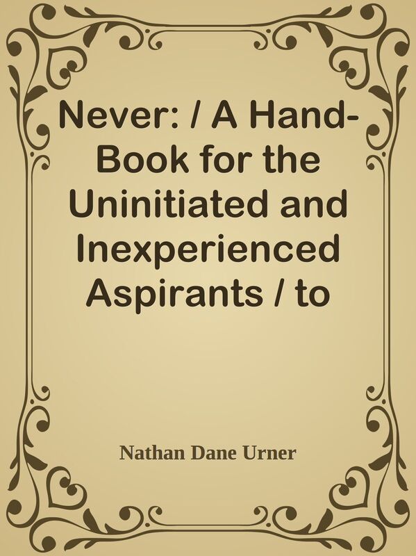 Never: / A Hand-Book for the Uninitiated and Inexperienced Aspirants / to Refined So
