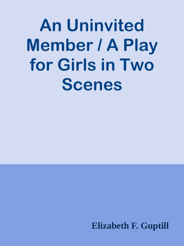 An Uninvited Member / A Play for Girls in Two Scenes