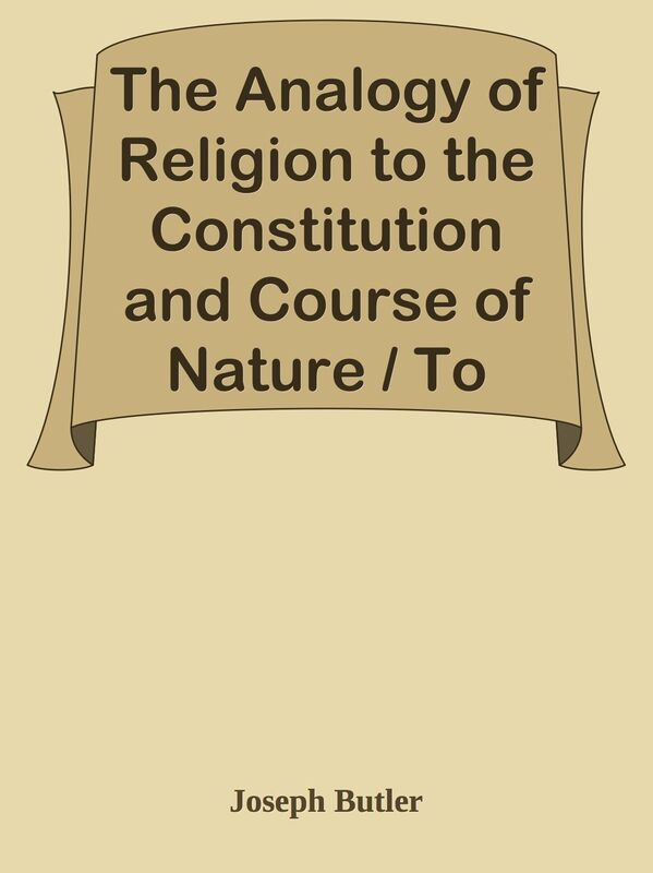 The Analogy of Religion to the Constitution and Course of Nature / To which are adde