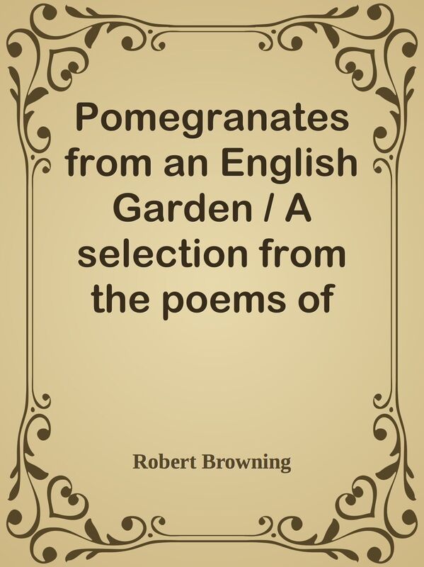 Pomegranates from an English Garden / A selection from the poems of Robert Browning