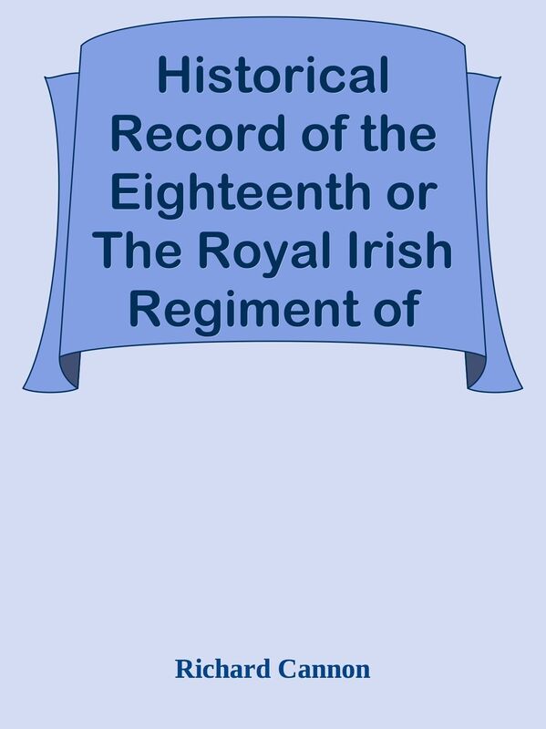 Historical Record of the Eighteenth or The Royal Irish Regiment of Foot: From Its Fo