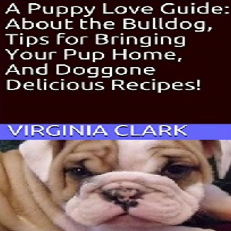 A Puppy Love Guide: About the Bulldog, Tips for Bringing Your Pup Home, And Doggone Delicious Recipes!