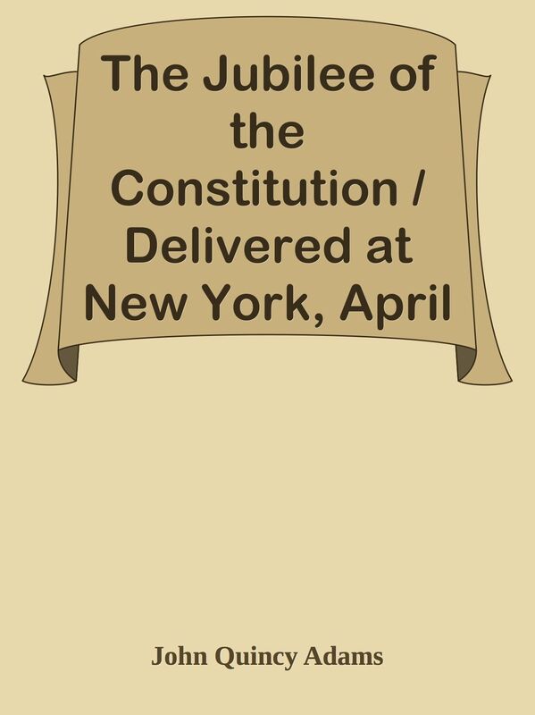 The Jubilee of the Constitution / Delivered at New York, April 30, 1839, Before the