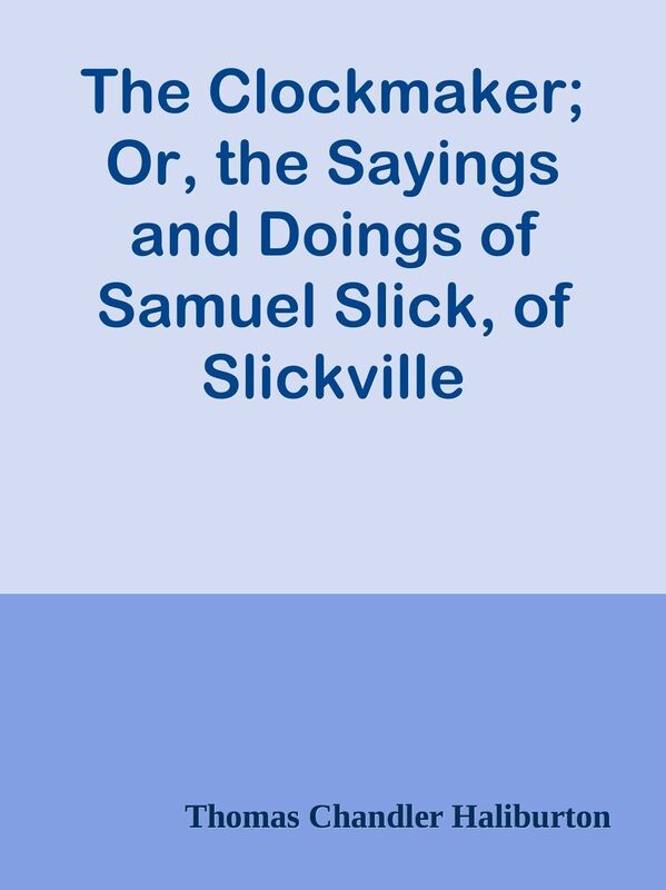 The Clockmaker; Or, the Sayings and Doings of Samuel Slick, of Slickville