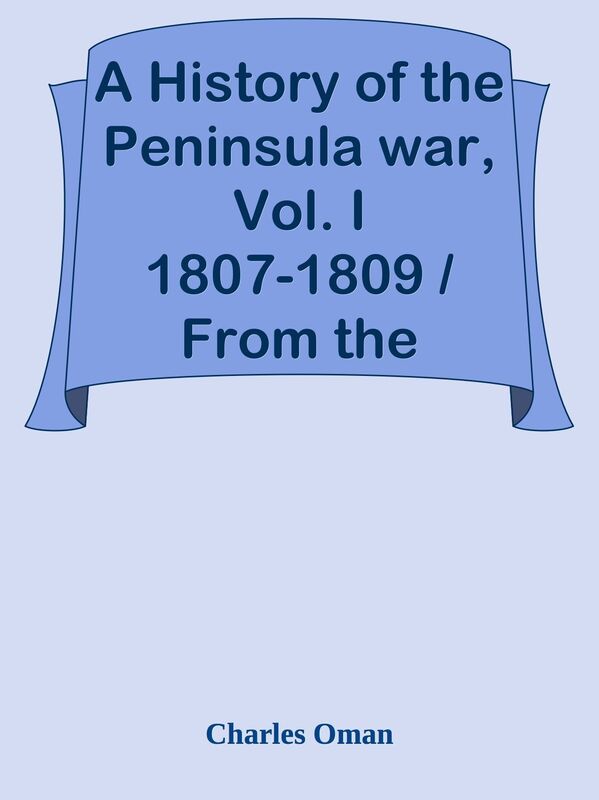 A History of the Peninsula war, Vol. I 1807-1809 / From the Treaty of Fontainbleau T