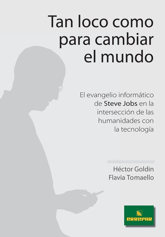 Tan loco como para cambiar el mundo. El evangelio informatico de Steve Jobs en la interseccion de las humanidades con la tecnologia