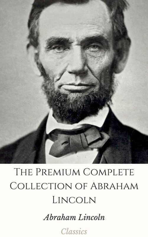 The Premium Complete Collection of Abraham Lincoln (Collection Includes State of the Union, The Emancipation Proclamation, First Inaugural Address, Lincoln Letters, The Lincoln Year Book, & More)