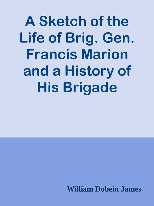 A Sketch of the Life of Brig. Gen. Francis Marion and a History of His Brigade