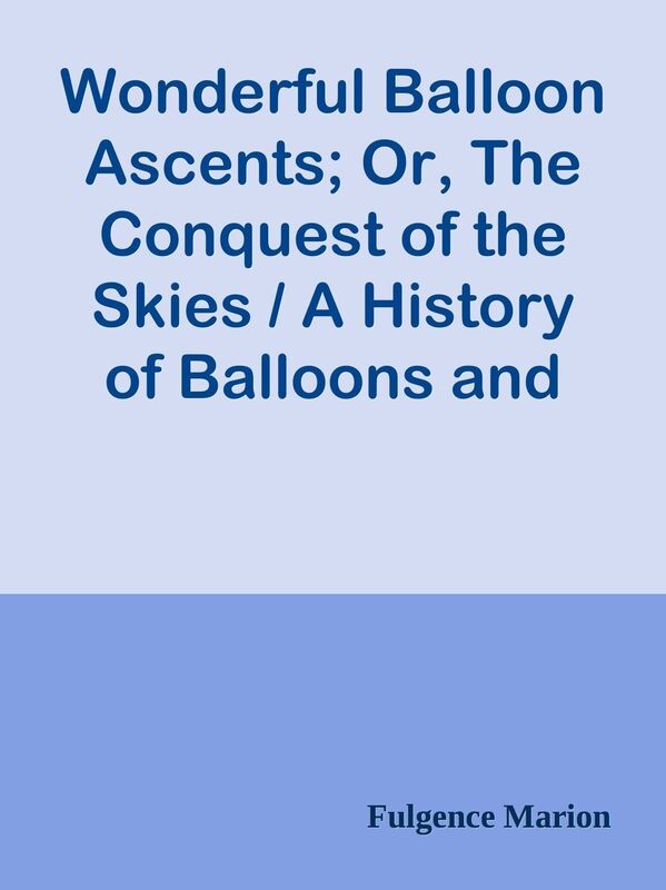 Wonderful Balloon Ascents; Or, The Conquest of the Skies / A History of Balloons and