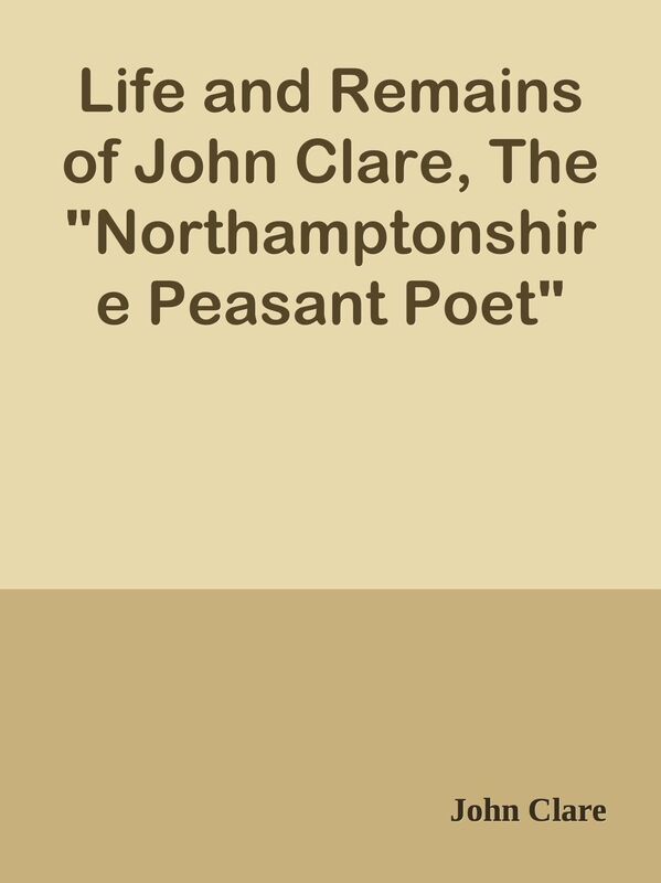 Life and Remains of John Clare, The "Northamptonshire Peasant Poet"