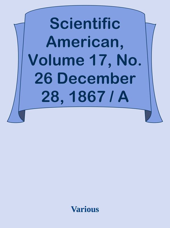 Scientific American, Volume 17, No. 26 December 28, 1867 / A Weekly Journal of Pract
