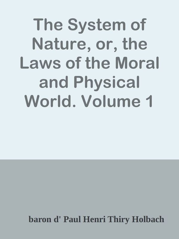 The System of Nature, or, the Laws of the Moral and Physical World. Volume 1