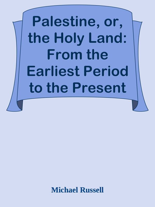 Palestine, or, the Holy Land: From the Earliest Period to the Present Time