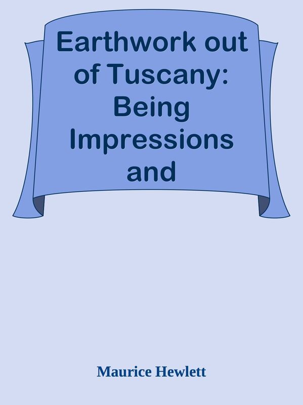 Earthwork out of Tuscany: Being Impressions and Translations of Maurice Hewlett