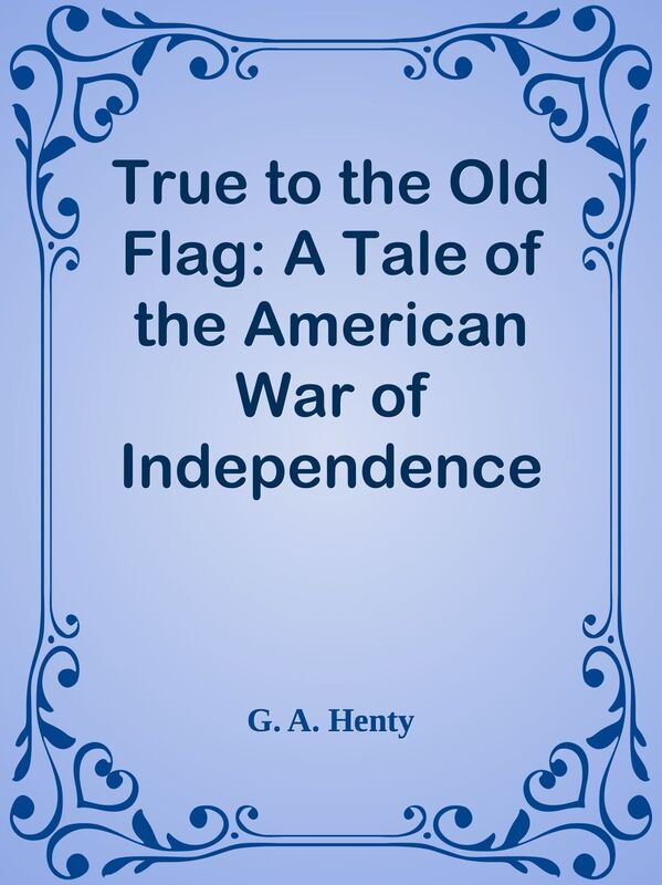 True to the Old Flag: A Tale of the American War of Independence