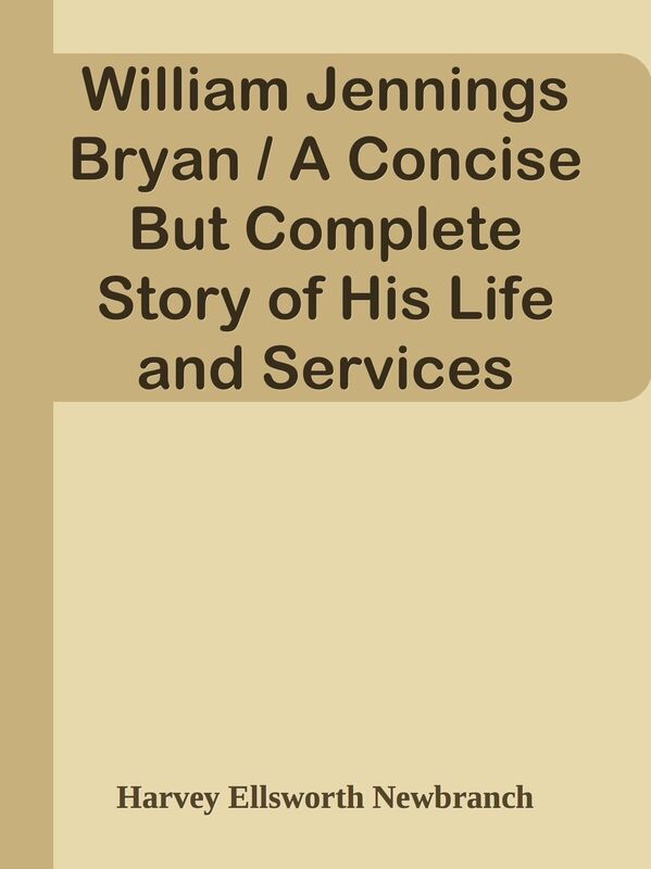 William Jennings Bryan / A Concise But Complete Story of His Life and Services