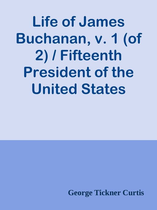 Life of James Buchanan, v. 1 (of 2) / Fifteenth President of the United States