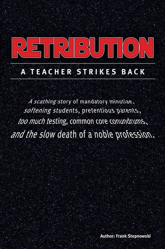 RETRIBUTION: A scathing story of mandatory minutiae, softening students, pretentious parents, too much testing, common core conundrums, and the slow death of a noble profession.